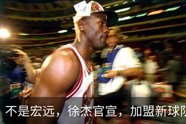 不是宏远，徐杰官宣，加盟新球队，亮相新联赛，薪水曝光