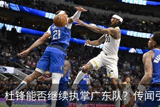 杜锋能否继续执掌广东队？传闻引发球迷期待与担忧