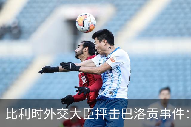 比利时外交大臣抨击巴洛贡事件：破坏了足球和体育最基本的规则